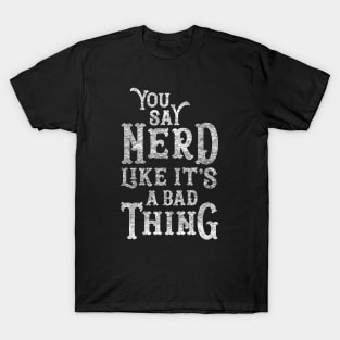 You Say Nerd Like it's a Bad Thing T-Shirt